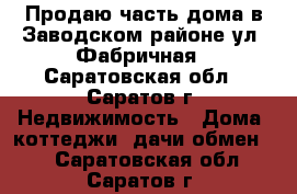 Продаю часть дома в Заводском районе ул. Фабричная - Саратовская обл., Саратов г. Недвижимость » Дома, коттеджи, дачи обмен   . Саратовская обл.,Саратов г.